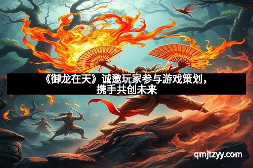 《御龙在天》诚邀玩家参与游戏策划，携手共创未来