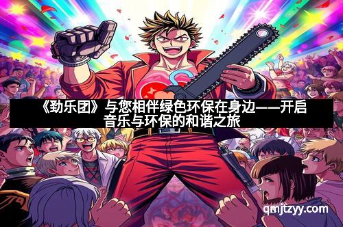 《劲乐团》与您相伴绿色环保在身边——开启音乐与环保的和谐之旅